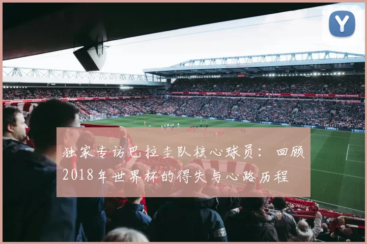 独家专访巴拉圭队核心球员：回顾2018年世界杯的得失与心路历程