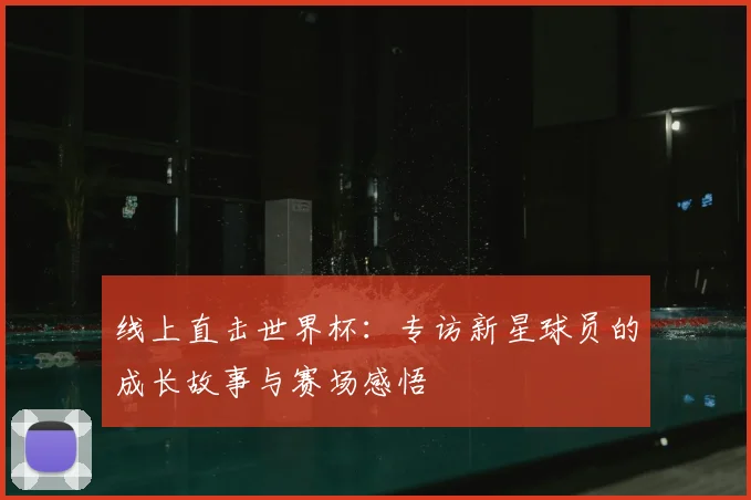 线上直击世界杯：专访新星球员的成长故事与赛场感悟