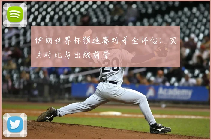 伊朗世界杯预选赛对手全评估:实力对比与出线前景