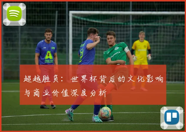 超越胜负：世界杯背后的文化影响与商业价值深度分析