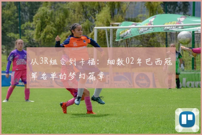 从3R组合到卡福：细数02年巴西冠军名单的梦幻篇章