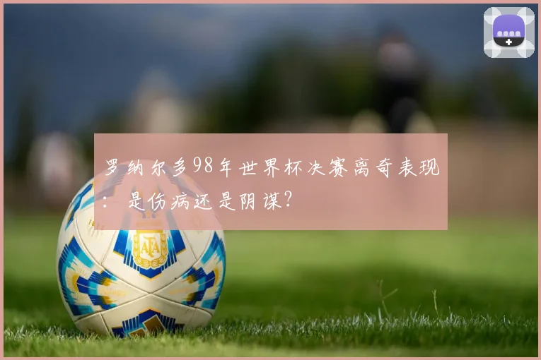 罗纳尔多98年世界杯决赛离奇表现：是伤病还是阴谋？