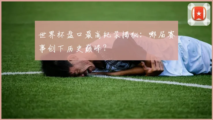 世界杯盘口最高纪录揭秘：哪届赛事创下历史巅峰？
