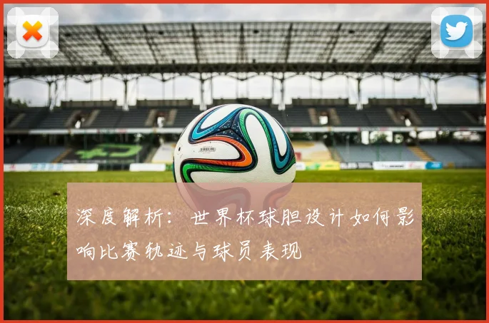 深度解析：世界杯球胆设计如何影响比赛轨迹与球员表现